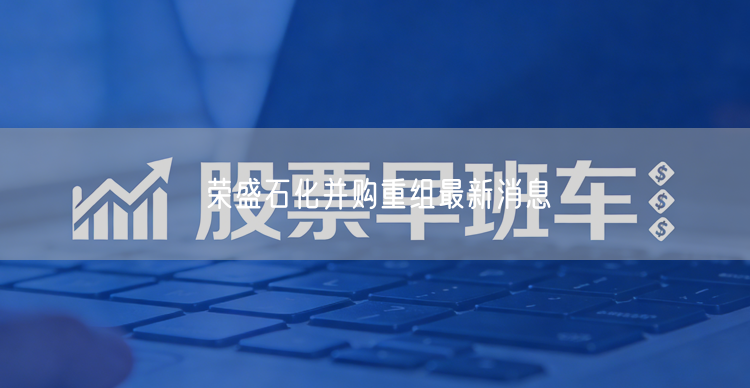 荣盛石化并购重组最新消息