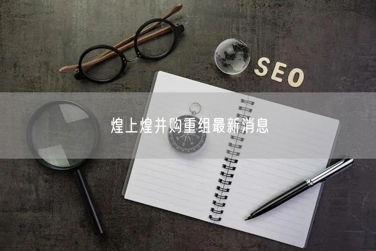 煌上煌并购重组最新消息