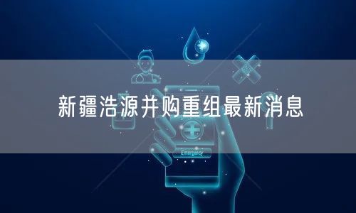 新疆浩源并购重组最新消息