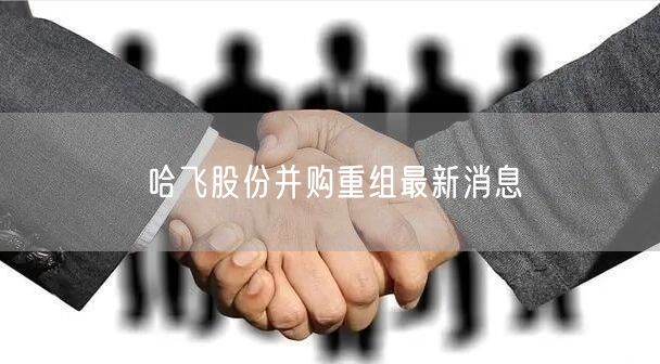 哈飞股份并购重组最新消息
