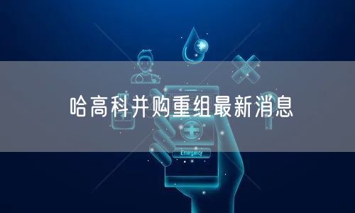 哈高科并购重组最新消息