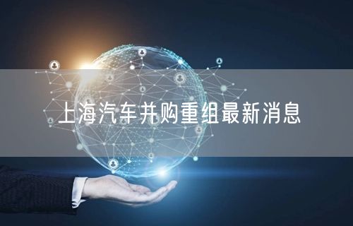 上海汽车并购重组最新消息