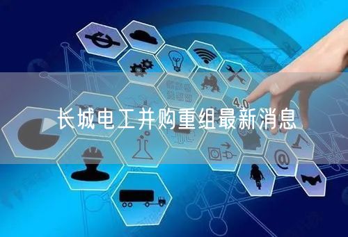 长城电工并购重组最新消息