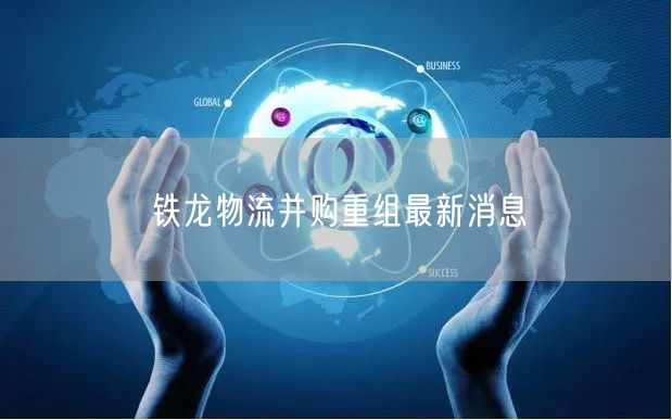 铁龙物流并购重组最新消息