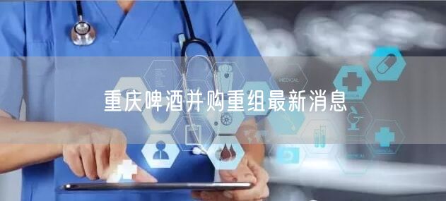 重庆啤酒并购重组最新消息