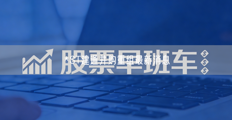 *ST建通并购重组最新消息