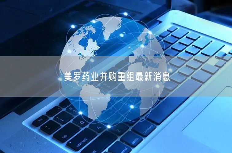 美罗药业并购重组最新消息