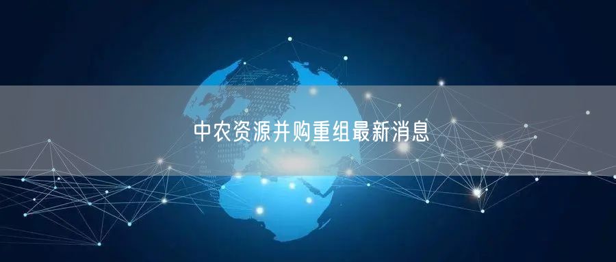 中农资源并购重组最新消息