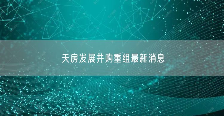 天房发展并购重组最新消息
