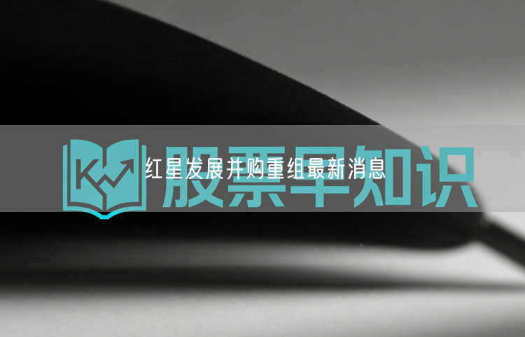红星发展并购重组最新消息