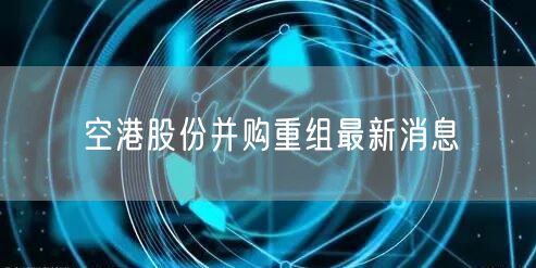 空港股份并购重组最新消息