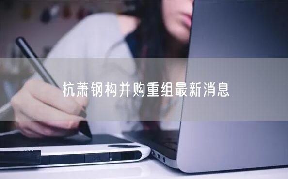 杭萧钢构并购重组最新消息