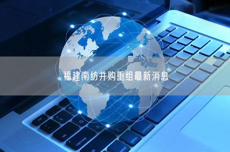 福建南纺并购重组最新消息