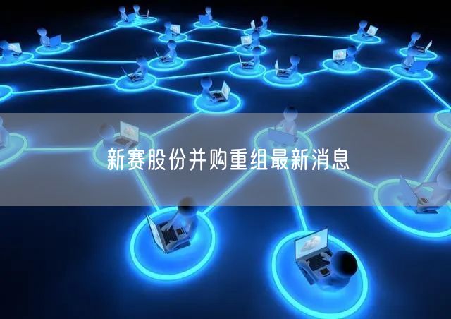 新赛股份并购重组最新消息
