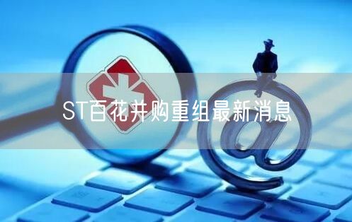 ST百花并购重组最新消息