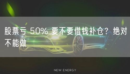 股票亏 50% 要不要借钱补仓？绝对不能做