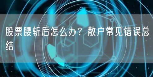 股票腰斩后怎么办？散户常见错误总结