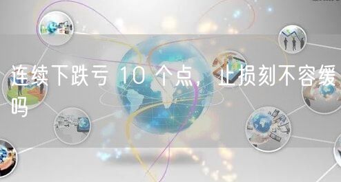 连续下跌亏 10 个点，止损刻不容缓吗