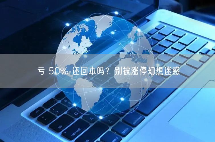 亏 50% 还回本吗？别被涨停幻想迷惑