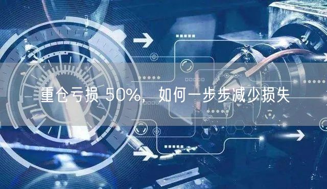 重仓亏损 50%，如何一步步减少损失