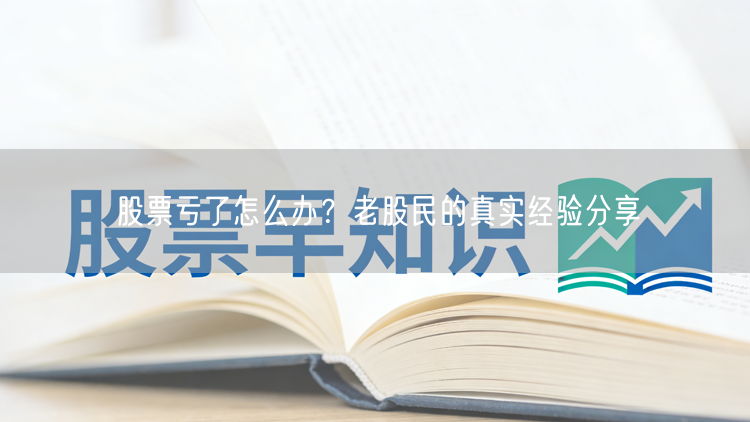 股票亏了怎么办？老股民的真实经验分享