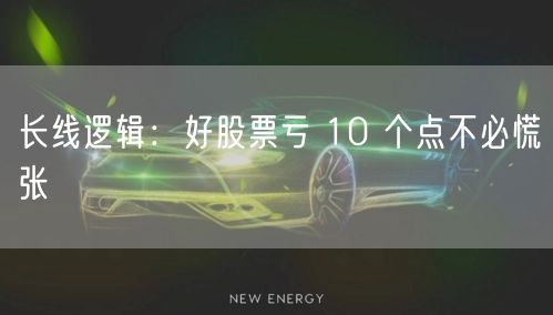 长线逻辑：好股票亏 10 个点不必慌张