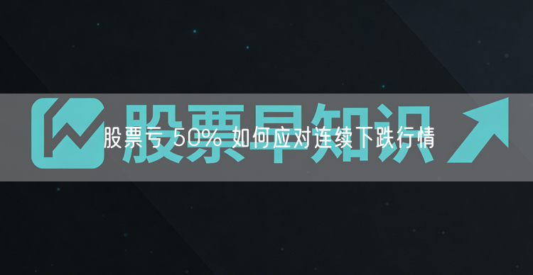 股票亏 50% 如何应对连续下跌行情