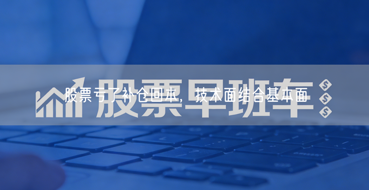 股票亏了补仓回本，技术面结合基本面