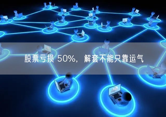 股票亏损 50%，解套不能只靠运气