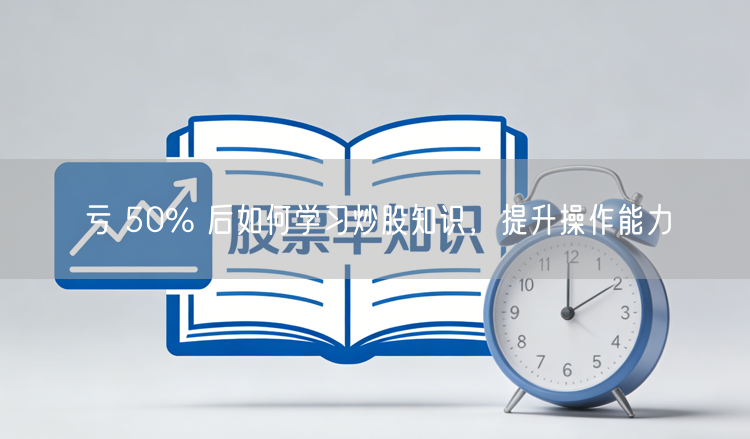 亏 50% 后如何学习炒股知识，提升操作能力