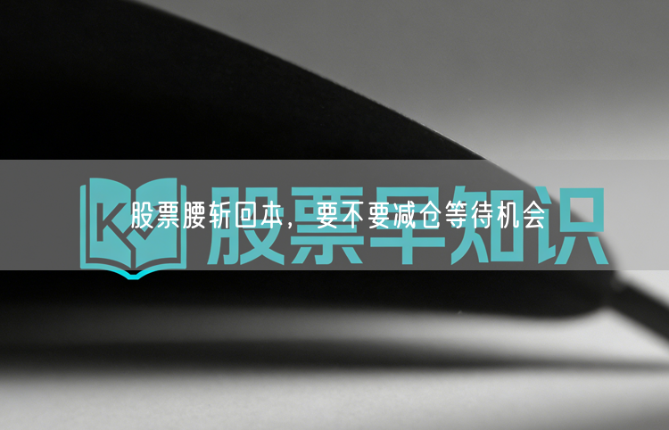 股票腰斩回本，要不要减仓等待机会