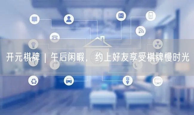 开元棋牌｜午后闲暇，约上好友享受棋牌慢时光