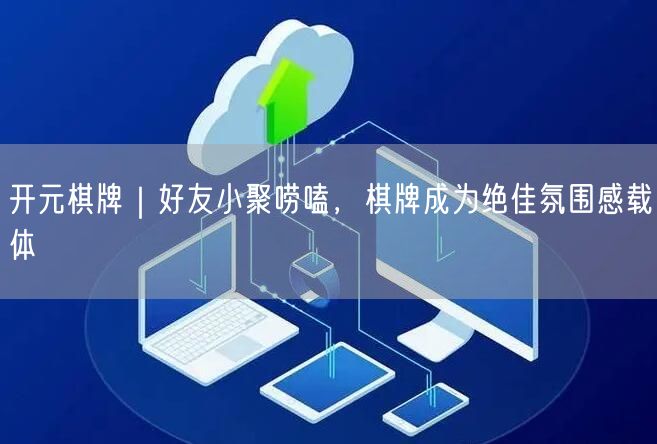 开元棋牌｜好友小聚唠嗑，棋牌成为绝佳氛围感载体