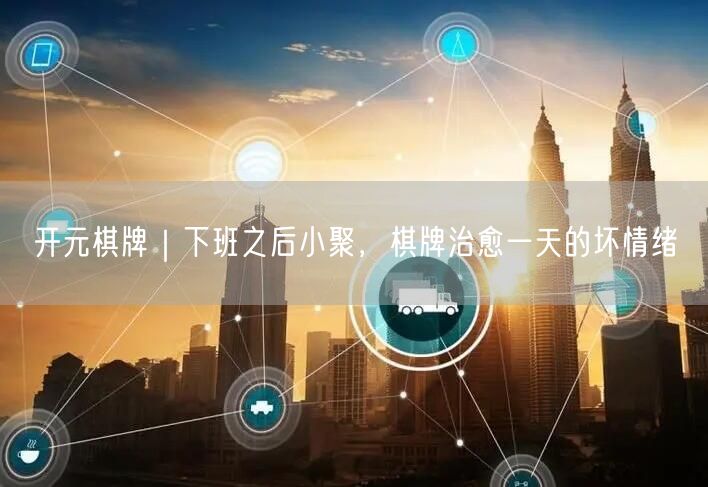 开元棋牌｜下班之后小聚，棋牌治愈一天的坏情绪