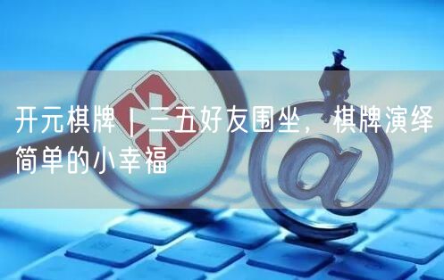 开元棋牌｜三五好友围坐，棋牌演绎简单的小幸福