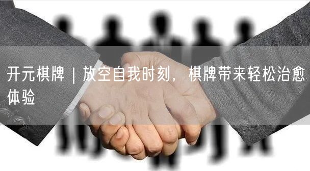 开元棋牌｜放空自我时刻，棋牌带来轻松治愈体验