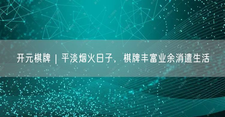 开元棋牌｜平淡烟火日子，棋牌丰富业余消遣生活