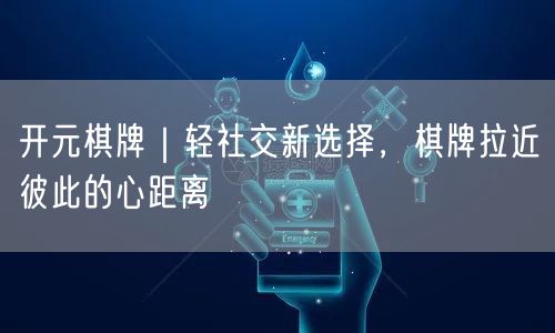 开元棋牌｜轻社交新选择，棋牌拉近彼此的心距离