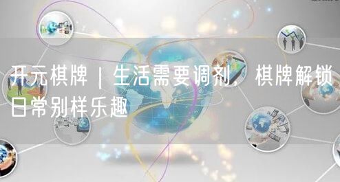 开元棋牌｜生活需要调剂，棋牌解锁日常别样乐趣