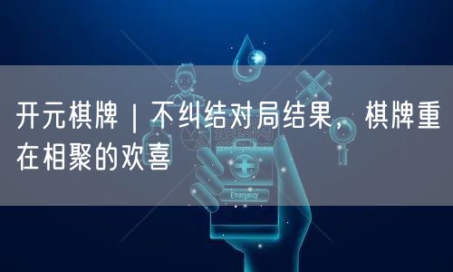 开元棋牌｜不纠结对局结果，棋牌重在相聚的欢喜