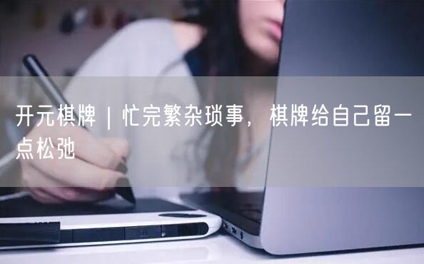 开元棋牌｜忙完繁杂琐事，棋牌给自己留一点松弛