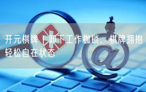 开元棋牌｜卸下工作枷锁，棋牌拥抱轻松自在状态