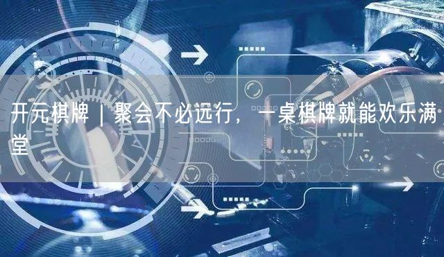 开元棋牌｜聚会不必远行，一桌棋牌就能欢乐满堂