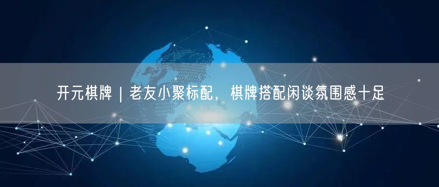 开元棋牌｜老友小聚标配，棋牌搭配闲谈氛围感十足