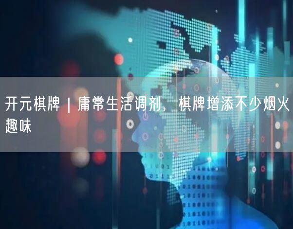 开元棋牌｜庸常生活调剂，棋牌增添不少烟火趣味