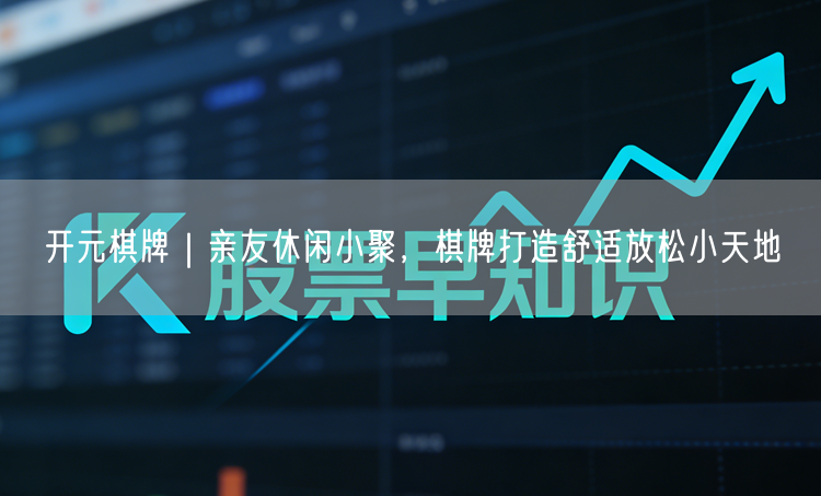开元棋牌｜亲友休闲小聚，棋牌打造舒适放松小天地