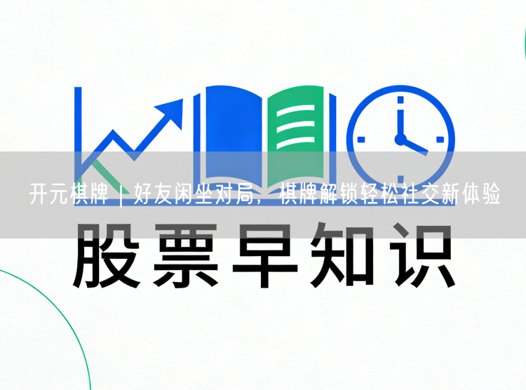 开元棋牌｜好友闲坐对局，棋牌解锁轻松社交新体验
