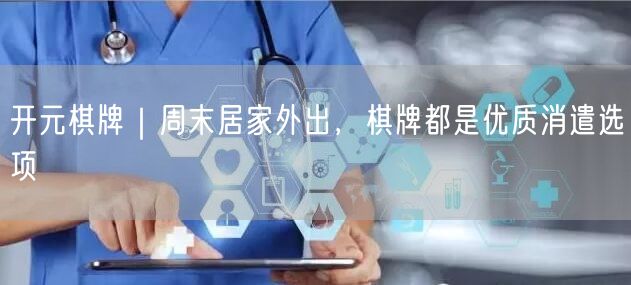 开元棋牌｜周末居家外出，棋牌都是优质消遣选项