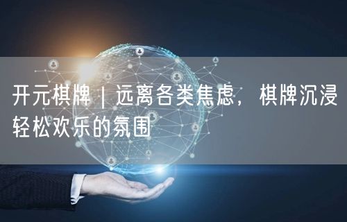开元棋牌｜远离各类焦虑，棋牌沉浸轻松欢乐的氛围