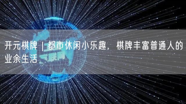 开元棋牌｜都市休闲小乐趣，棋牌丰富普通人的业余生活